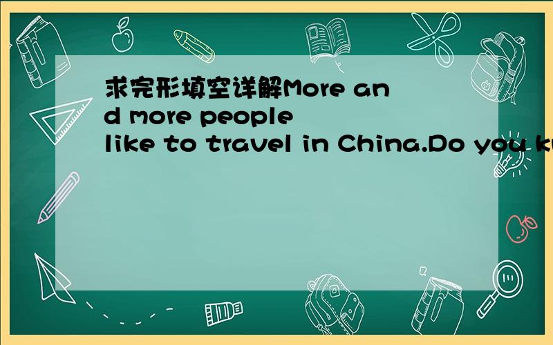 求完形填空详解More and more people like to travel in China.Do you know____call friends of back packing___Chinese?They are called friends of donkeys.No one knows when backpacking has become popular.Yet ___of people have joined this activity.Bac