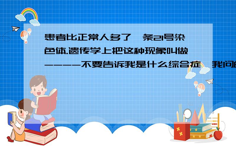 患者比正常人多了一条21号染色体.遗传学上把这种现象叫做----不要告诉我是什么综合症,我问的是现象,现象.（我只是初中水平）