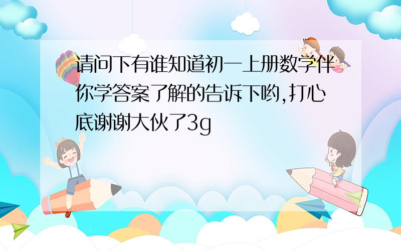 请问下有谁知道初一上册数学伴你学答案了解的告诉下哟,打心底谢谢大伙了3g