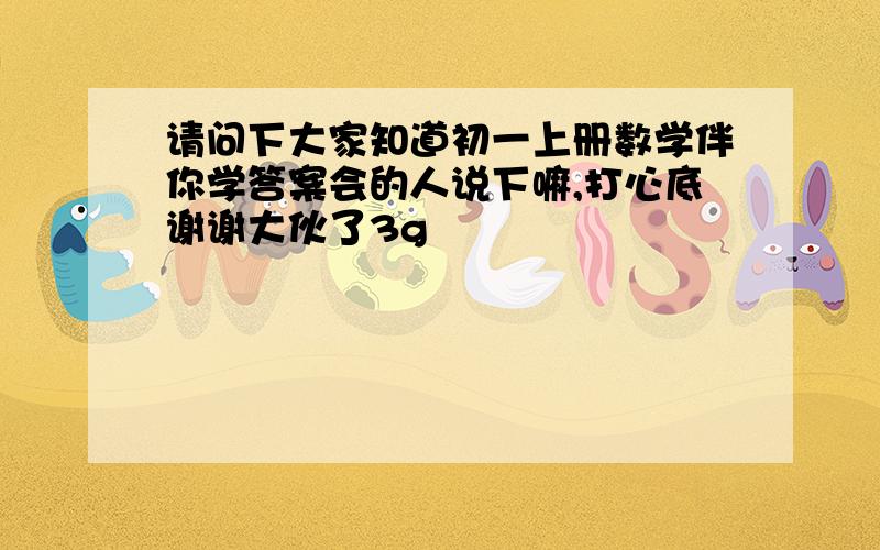 请问下大家知道初一上册数学伴你学答案会的人说下嘛,打心底谢谢大伙了3g