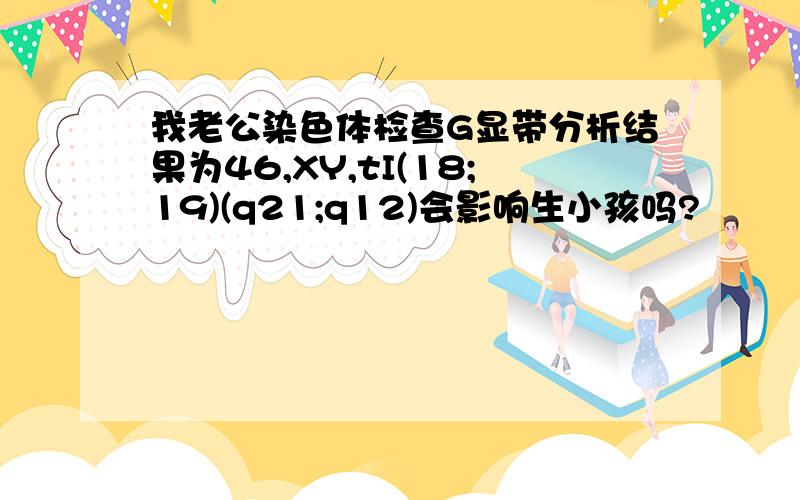 我老公染色体检查G显带分析结果为46,XY,tI(18;19)(q21;q12)会影响生小孩吗?