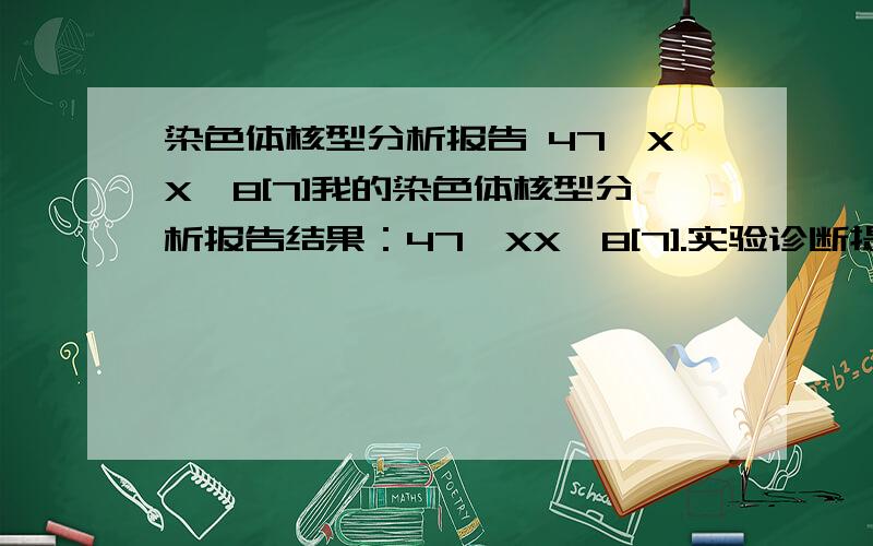 染色体核型分析报告 47,XX,8[7]我的染色体核型分析报告结果：47,XX,8[7].实验诊断提示：分裂相少,形态较差,建议做Fish检测进一步确诊.上次做染色体是抽骨髓做样本的。做FISH的话还要再抽骨髓