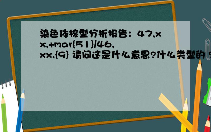 染色体核型分析报告：47,xx,+mar{51}/46,xx.{9} 请问这是什么意思?什么类型的 ?有什么影响?谢谢 !