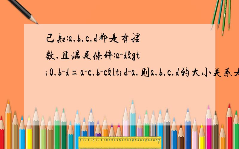 已知:a,b,c,d都是有理数,且满足条件:a-d>0,b-d=a-c,b-c<d-a,则a,b,c,d的大小关系是?