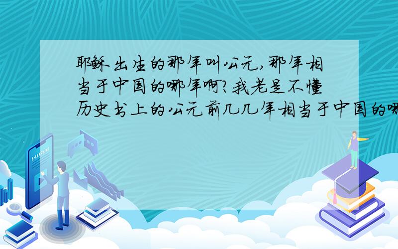 耶稣出生的那年叫公元,那年相当于中国的哪年啊?我老是不懂历史书上的公元前几几年相当于中国的哪个朝代?