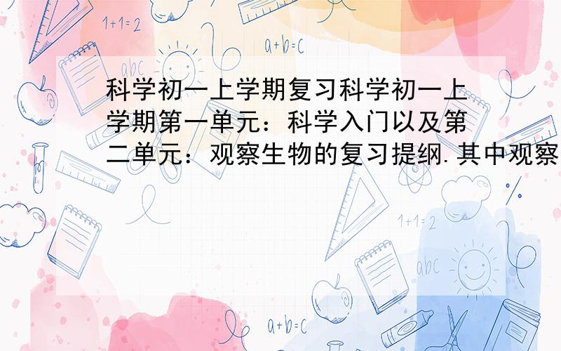 科学初一上学期复习科学初一上学期第一单元：科学入门以及第二单元：观察生物的复习提纲.其中观察生物中关于微生物的部分要特别详细我们要期中考试了，我第一单元考试都在前几名，