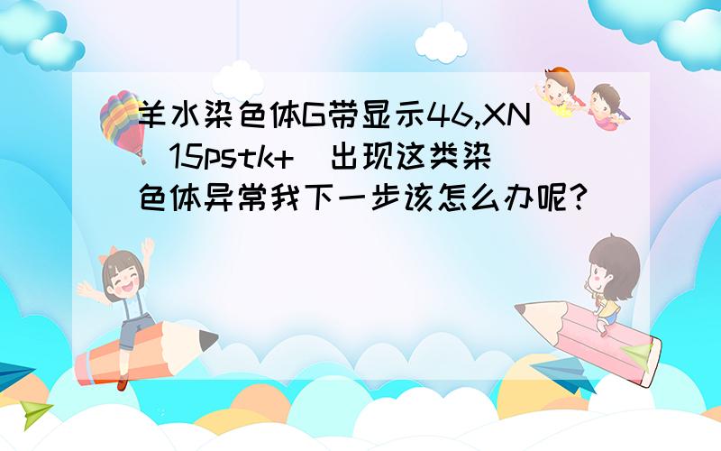 羊水染色体G带显示46,XN（15pstk+)出现这类染色体异常我下一步该怎么办呢?