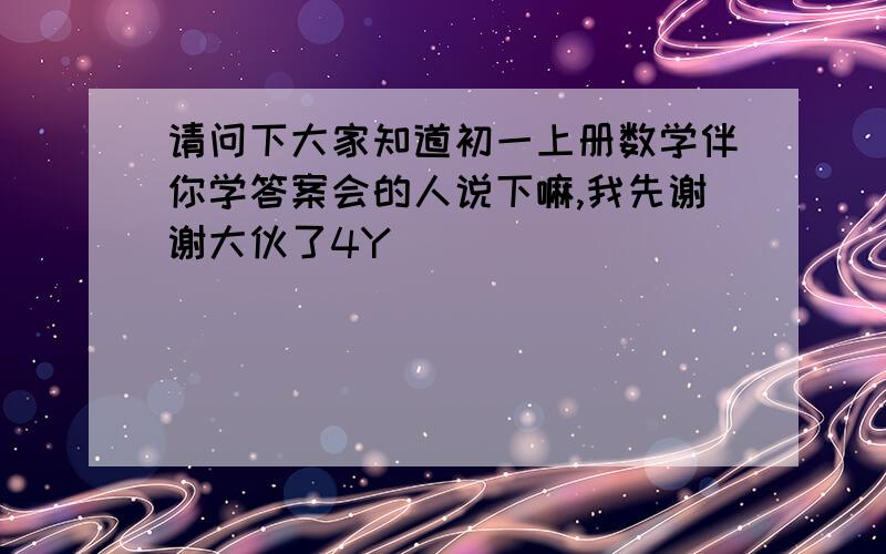 请问下大家知道初一上册数学伴你学答案会的人说下嘛,我先谢谢大伙了4Y