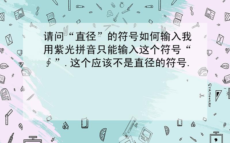 请问“直径”的符号如何输入我用紫光拼音只能输入这个符号“∮”.这个应该不是直径的符号.