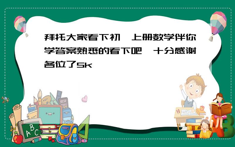 拜托大家看下初一上册数学伴你学答案熟悉的看下吧,十分感谢各位了5k