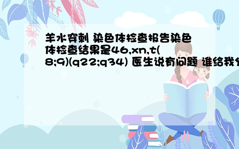 羊水穿刺 染色体检查报告染色体检查结果是46,xn,t(8;9)(q22;q34) 医生说有问题 谁给我分析分析啊!能不能生!风险大不大