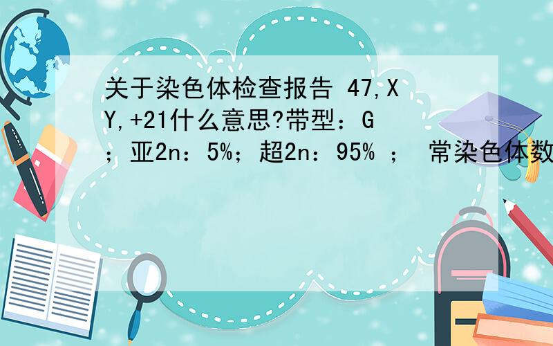 关于染色体检查报告 47,XY,+21什么意思?带型：G；亚2n：5%；超2n：95% ； 常染色体数：45；性染色体数：2；核型：47，XY，+21；数目畸变率：超二倍体：95/亚二倍体：5%这些都是什么意思？哪位