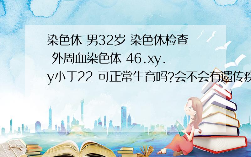 染色体 男32岁 染色体检查 外周血染色体 46.xy.y小于22 可正常生育吗?会不会有遗传疾病.遗传给宝宝?生女孩和生男孩有什么区别?要宝宝纯在什么样的危险?谢谢各位大侠帮忙分析下我老婆已经