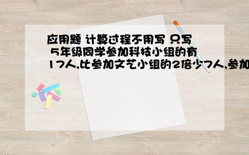 应用题 计算过程不用写 只写 5年级同学参加科技小组的有17人,比参加文艺小组的2倍少7人,参加文艺小组的有多少人?