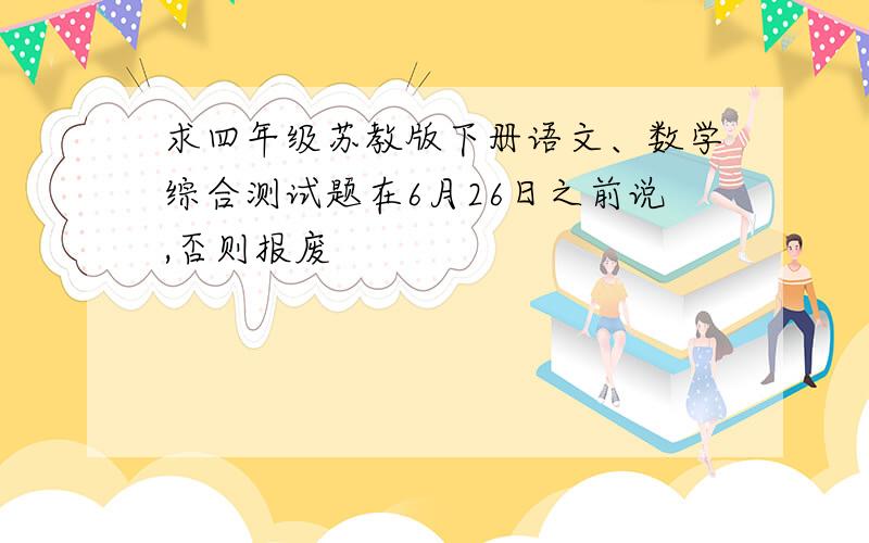 求四年级苏教版下册语文、数学综合测试题在6月26日之前说,否则报废