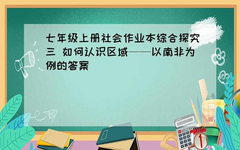 七年级上册社会作业本综合探究三 如何认识区域——以南非为例的答案