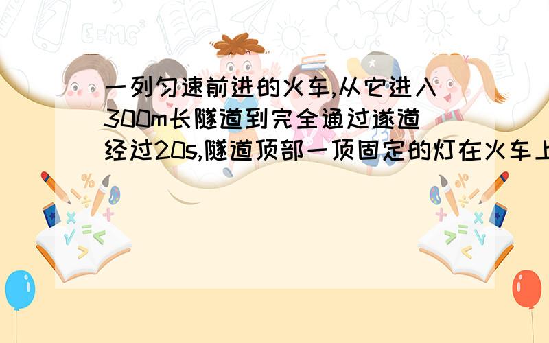 一列匀速前进的火车,从它进入300m长隧道到完全通过遂道经过20s,隧道顶部一顶固定的灯在火车上照了10s.求这列火车的长度.