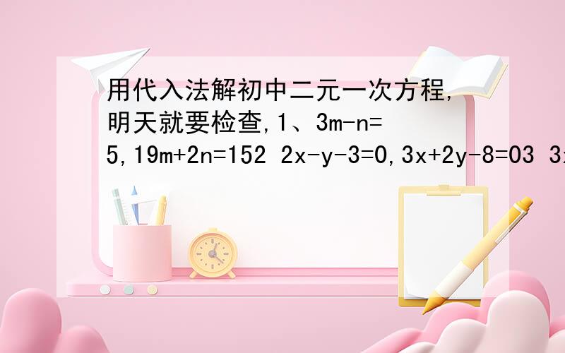 用代入法解初中二元一次方程,明天就要检查,1、3m-n=5,19m+2n=152 2x-y-3=0,3x+2y-8=03 3x+10y=14,10x+15y=324 3a=5b,2a-3b=15 3m-5n=8,3m+5n-3/2=-1