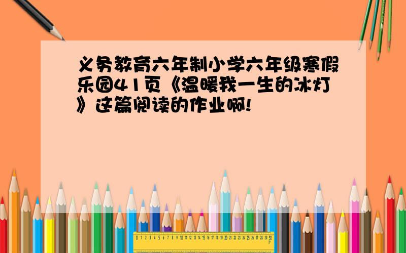 义务教育六年制小学六年级寒假乐园41页《温暖我一生的冰灯》这篇阅读的作业啊!