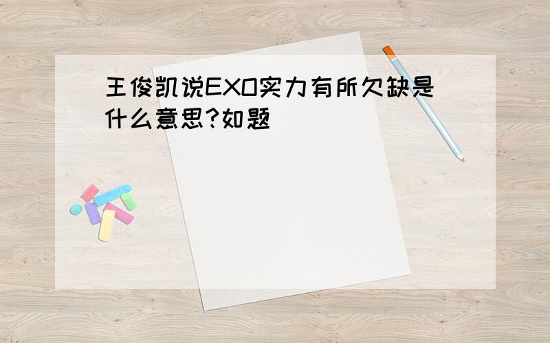 王俊凯说EXO实力有所欠缺是什么意思?如题