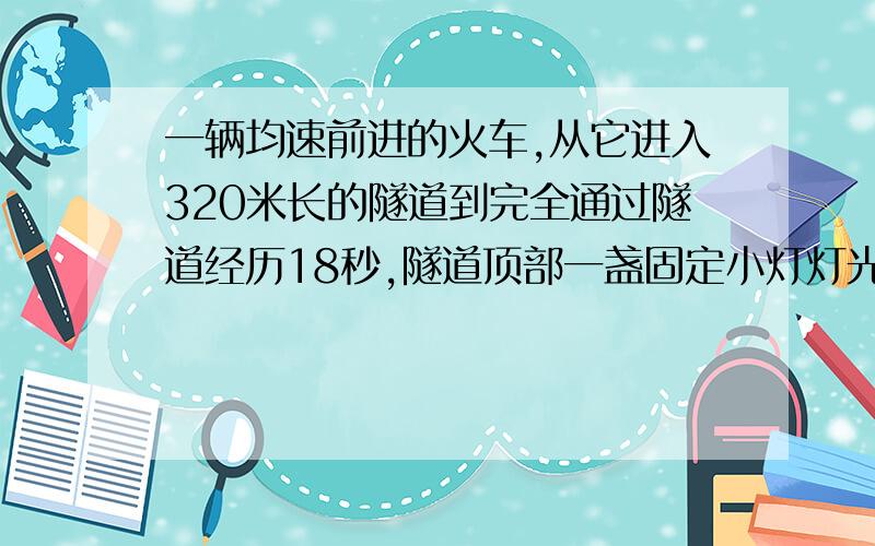 一辆均速前进的火车,从它进入320米长的隧道到完全通过隧道经历18秒,隧道顶部一盏固定小灯灯光在列车上照了10秒,这列火车长是多少?