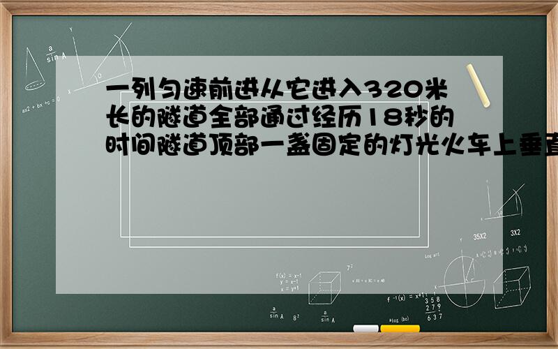 一列匀速前进从它进入320米长的隧道全部通过经历18秒的时间隧道顶部一盏固定的灯光火车上垂直照射时间...一列匀速前进从它进入320米长的隧道全部通过经历18秒的时间隧道顶部一盏固定的