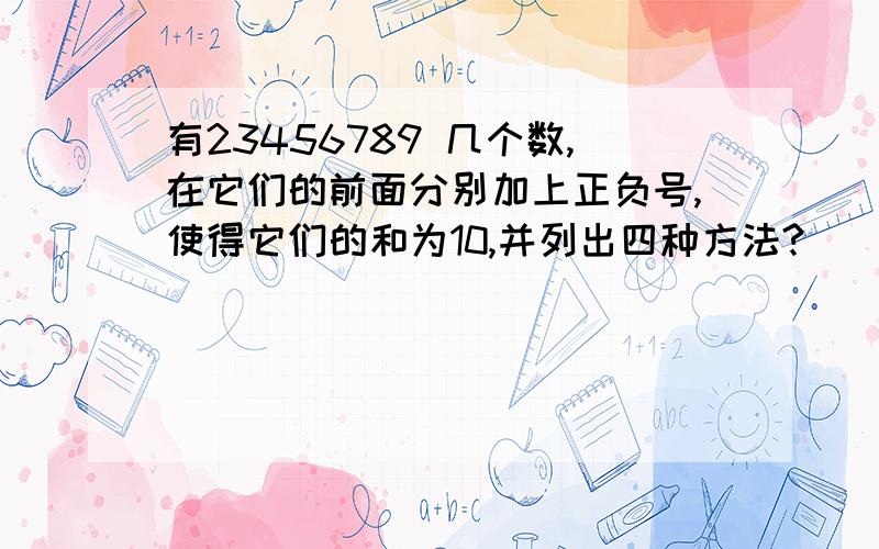 有23456789 几个数,在它们的前面分别加上正负号,使得它们的和为10,并列出四种方法?