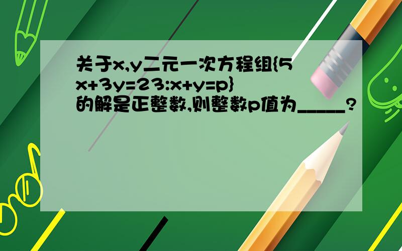 关于x,y二元一次方程组{5x+3y=23:x+y=p}的解是正整数,则整数p值为_____?