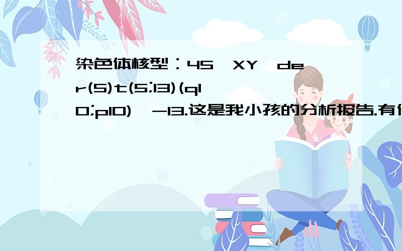 染色体核型：45,XY,der(5)t(5;13)(q10;p10),-13.这是我小孩的分析报告.有什么影响.