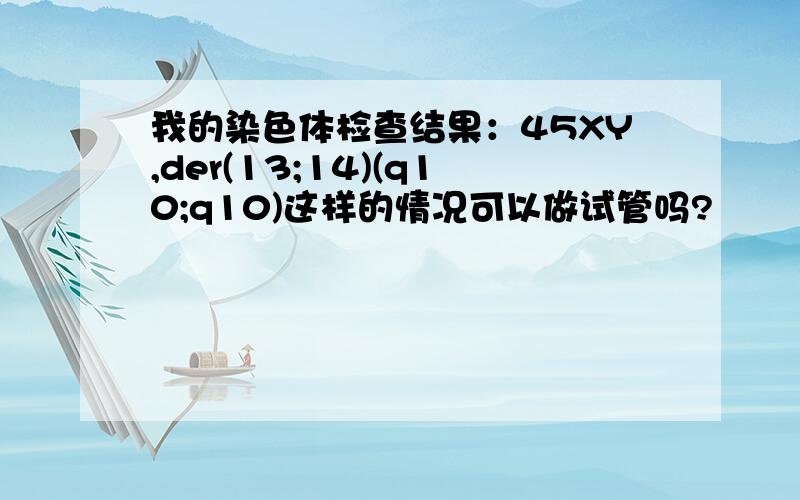 我的染色体检查结果：45XY,der(13;14)(q10;q10)这样的情况可以做试管吗?