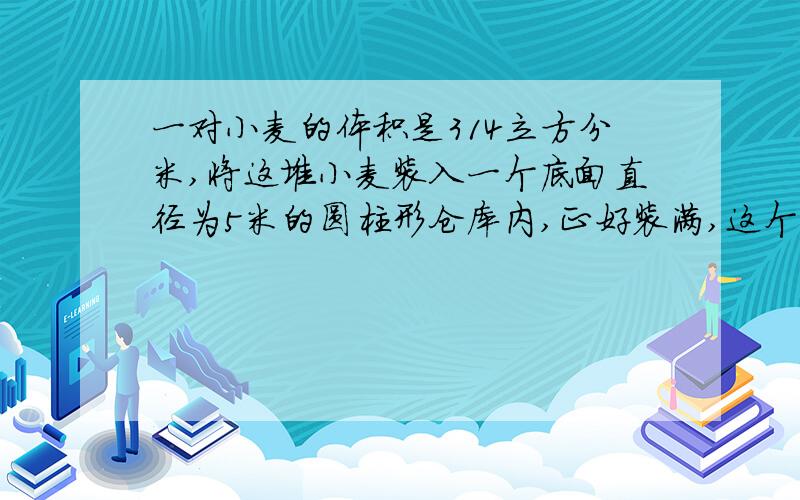 一对小麦的体积是314立方分米,将这堆小麦装入一个底面直径为5米的圆柱形仓库内,正好装满,这个歌圆柱形仓库的高是多少米?