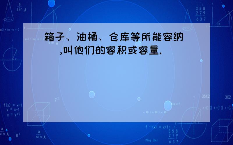 箱子、油桶、仓库等所能容纳( ),叫他们的容积或容量.