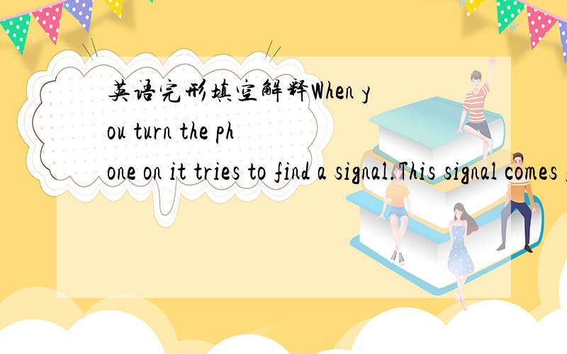 英语完形填空解释When you turn the phone on it tries to find a signal.This signal comes from the telephone network.Usually,if the signal is weak,_1_ can be difficult to make a phone call.（（When the phone is finding a signal,it also sends a