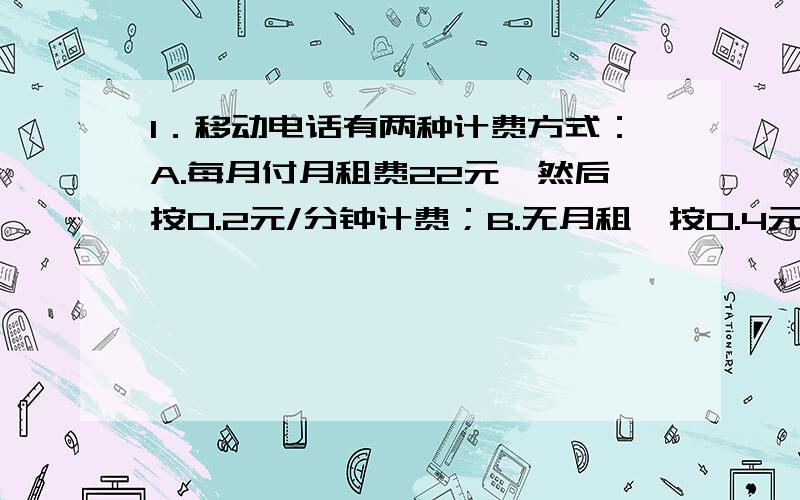 1．移动电话有两种计费方式：A.每月付月租费22元,然后按0.2元/分钟计费；B.无月租,按0.4元/分钟计费.请问每月通话在多少分钟时,两种计费方式相同,每月通话时间在什么情况下用A种方式比较