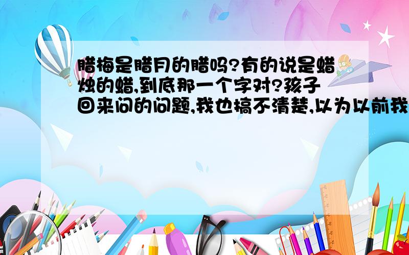 腊梅是腊月的腊吗?有的说是蜡烛的蜡,到底那一个字对?孩子回来问的问题,我也搞不清楚,以为以前我学的腊梅是腊月的腊.