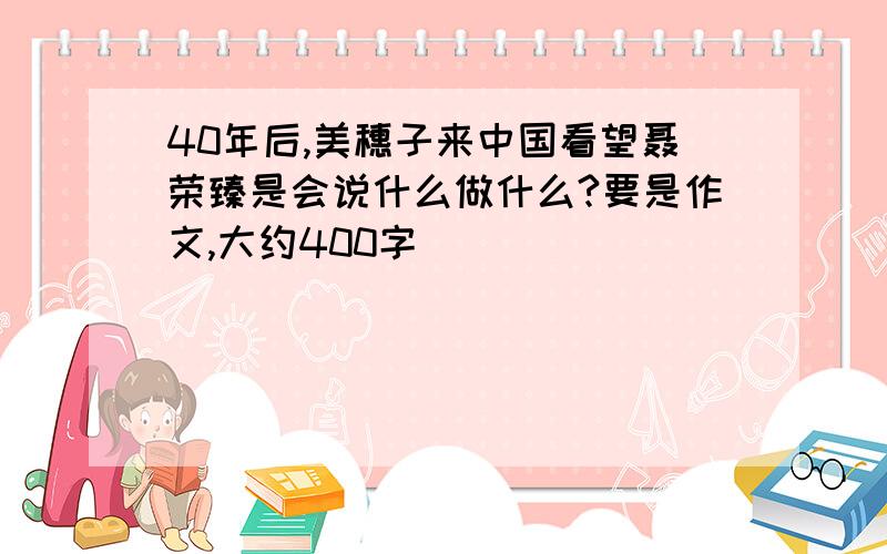 40年后,美穗子来中国看望聂荣臻是会说什么做什么?要是作文,大约400字