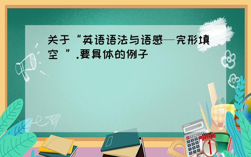 关于“英语语法与语感—完形填空 ”.要具体的例子