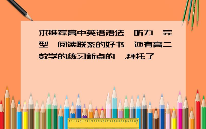 求推荐高中英语语法,听力,完型,阅读联系的好书,还有高二数学的练习新点的嗷.拜托了