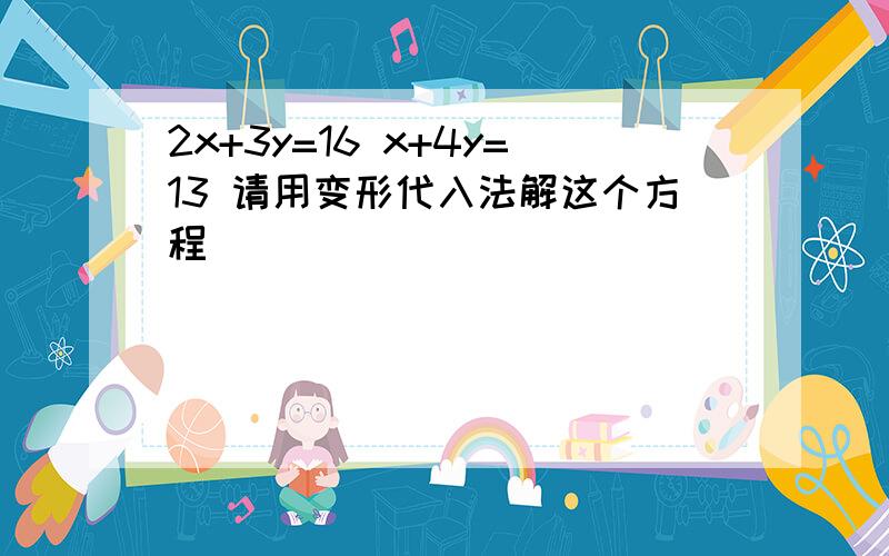 2x+3y=16 x+4y=13 请用变形代入法解这个方程