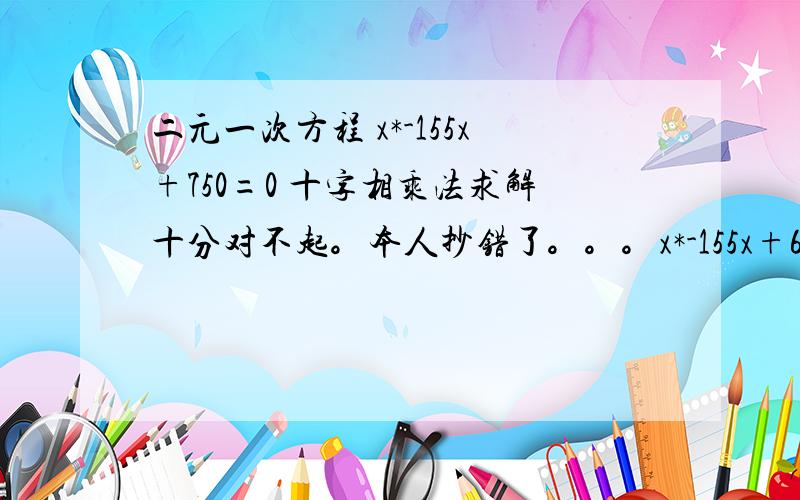 二元一次方程 x*-155x+750=0 十字相乘法求解十分对不起。本人抄错了。。。x*-155x+6000=0