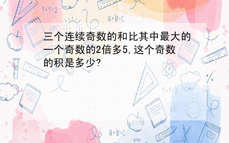 三个连续奇数的和比其中最大的一个奇数的2倍多5,这个奇数的积是多少?