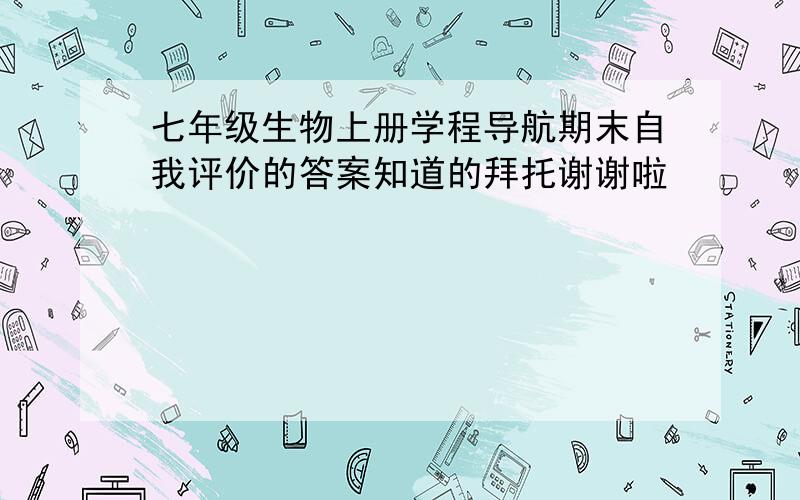 七年级生物上册学程导航期末自我评价的答案知道的拜托谢谢啦