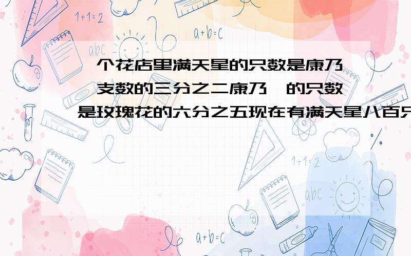 一个花店里满天星的只数是康乃馨支数的三分之二康乃馨的只数是玫瑰花的六分之五现在有满天星八百只玫瑰花有多少枝?