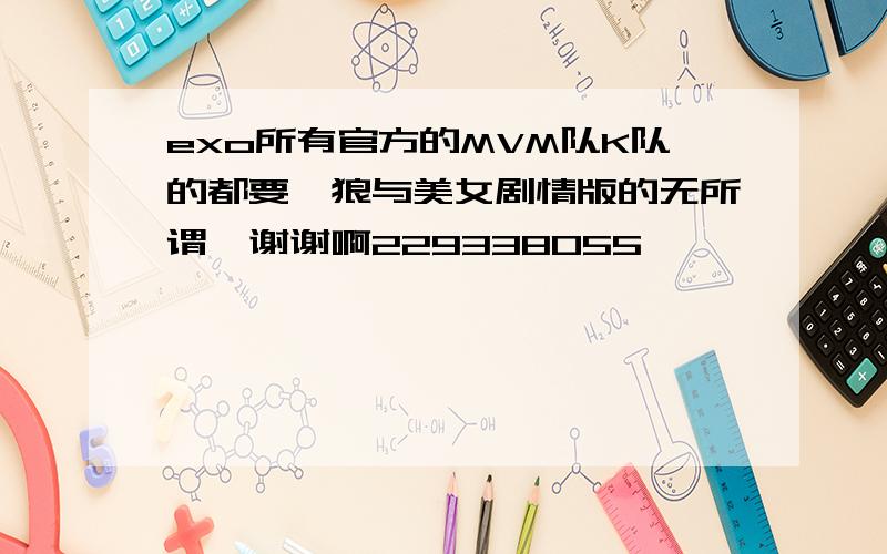 exo所有官方的MVM队K队的都要,狼与美女剧情版的无所谓,谢谢啊229338055