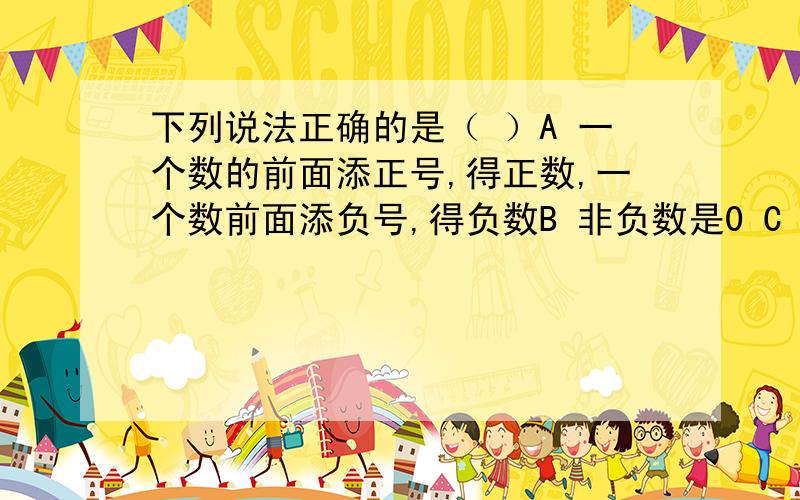 下列说法正确的是（ ）A 一个数的前面添正号,得正数,一个数前面添负号,得负数B 非负数是0 C 如果下降三米记作—3米 那么不升不降记作0米D一个物体可以左右移动 设向左移动为正 那么向右