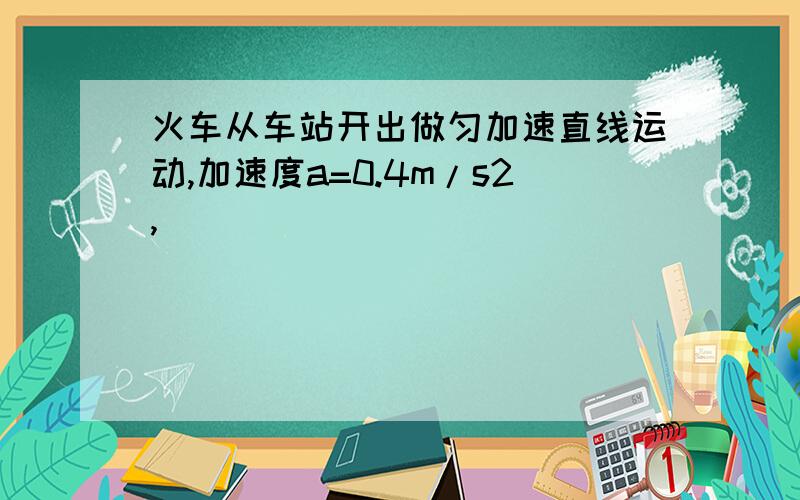 火车从车站开出做匀加速直线运动,加速度a=0.4m/s2,