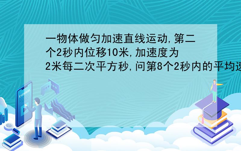 一物体做匀加速直线运动,第二个2秒内位移10米,加速度为2米每二次平方秒,问第8个2秒内的平均速度?