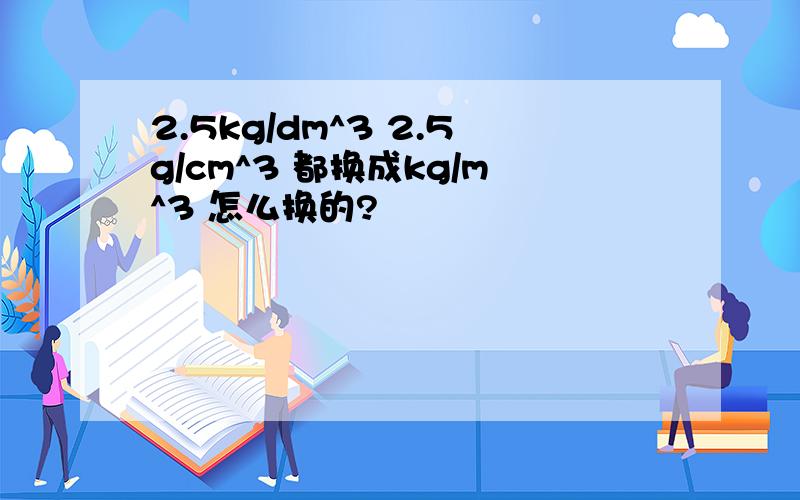 2.5kg/dm^3 2.5g/cm^3 都换成kg/m^3 怎么换的?