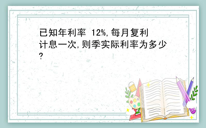 已知年利率 12%,每月复利计息一次,则季实际利率为多少?