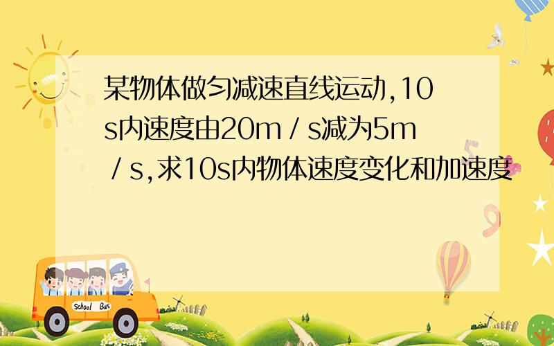 某物体做匀减速直线运动,10s内速度由20m／s减为5m／s,求10s内物体速度变化和加速度